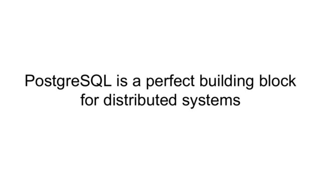 PostgreSQL is a perfect building block
for distributed systems

