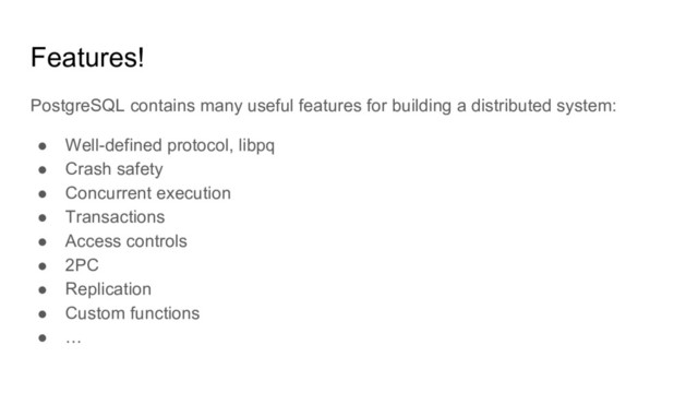 Features!
PostgreSQL contains many useful features for building a distributed system:
● Well-defined protocol, libpq
● Crash safety
● Concurrent execution
● Transactions
● Access controls
● 2PC
● Replication
● Custom functions
● …
