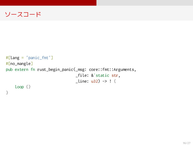 ソースコード
#[lang = ”panic_fmt”]
#[no_mangle]
pub extern fn rust_begin_panic(_msg: core::fmt::Arguments,
_file: &’static str,
_line: u32) -> ! {
loop {}
}
16 / 27

