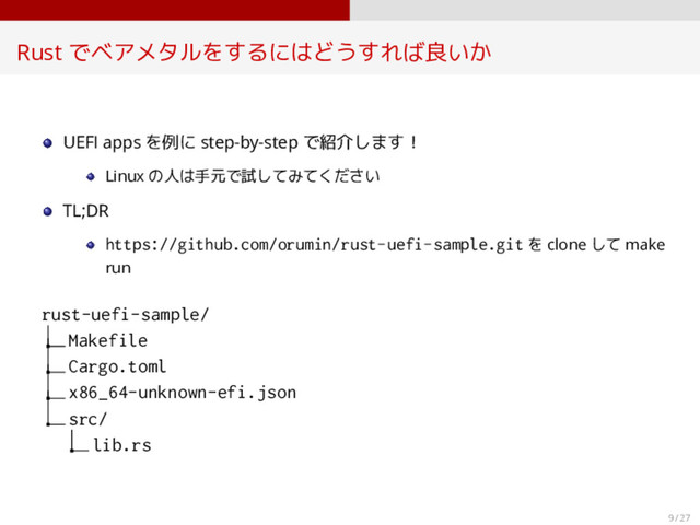 Rust でベアメタルをするにはどうすれば良いか
UEFI apps を例に step-by-step で紹介します！
Linux の人は手元で試してみてください
TL;DR
https://github.com/orumin/rust-uefi-sample.git を clone して make
run
rust-uefi-sample/
Makefile
Cargo.toml
x86_64-unknown-efi.json
src/
lib.rs
9 / 27

