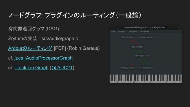 ノードグラフ: プラグインのルーティング（一般論）
有向非巡回グラフ (DAG)
Zrythmの実装 - src/audio/graph.c
Ardourのルーティング [PDF] (Robin Gareus)
cf. juce::AudioProcessorGraph
cf. Tracktion Graph (@ ADC21)
