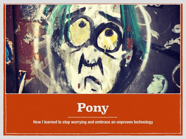 Pony
How I learned to stop worrying and embrace an unproven technology
