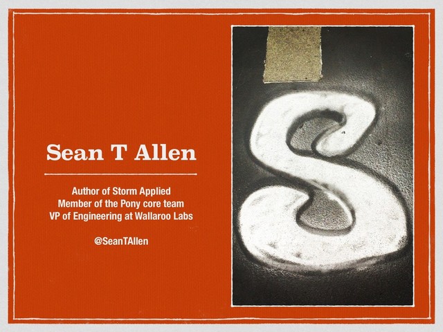 Sean T Allen
Author of Storm Applied
Member of the Pony core team
VP of Engineering at Wallaroo Labs
@SeanTAllen
