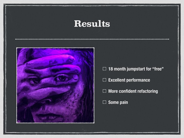 Results
18 month jumpstart for “free”
Excellent performance
More conﬁdent refactoring
Some pain
