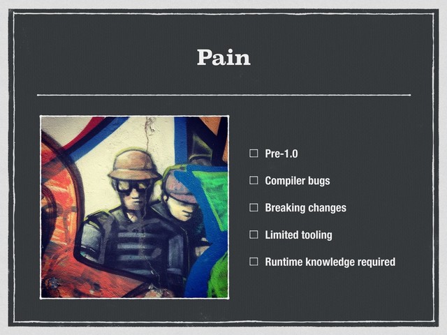Pain
Pre-1.0
Compiler bugs
Breaking changes
Limited tooling
Runtime knowledge required
