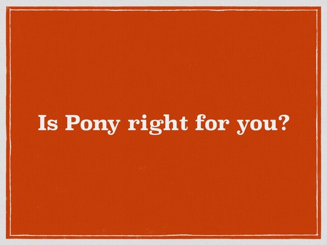 Is Pony right for you?

