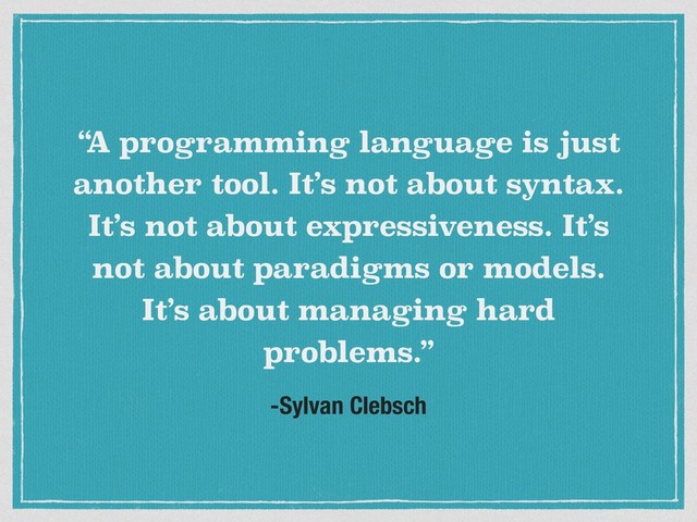 -Sylvan Clebsch
“
A programming language is just
another tool. It’s not about syntax.
It’s not about expressiveness. It’s
not about paradigms or models.
It’s about managing hard
problems.”
