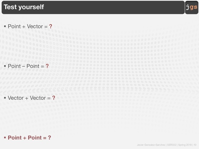 Javier Gonzalez-Sanchez | SER332 | Spring 2018 | 10
jgs
Test yourself
§ Point + Vector = ?
§ Point – Point = ?
§ Vector + Vector = ?
§ Point + Point = ?
