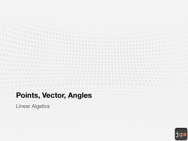 jgs
Points, Vector, Angles
Linear Algebra
