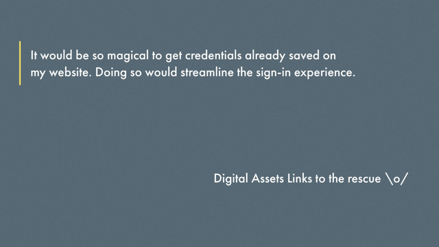 It would be so magical to get credentials already saved on
my website. Doing so would streamline the sign-in experience.
Digital Assets Links to the rescue \o/
