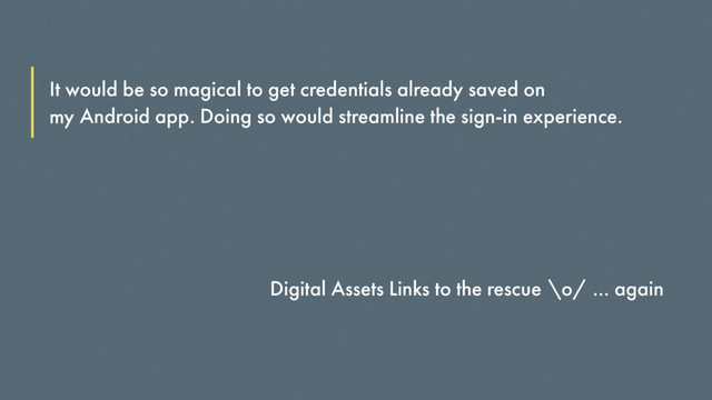 Android app
It would be so magical to get credentials already saved on
my . Doing so would streamline the sign-in experience.
Digital Assets Links to the rescue \o/ … again
