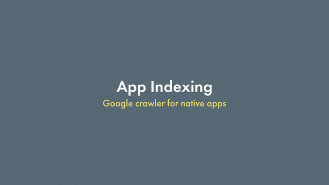 App Indexing
Google crawler for native apps
