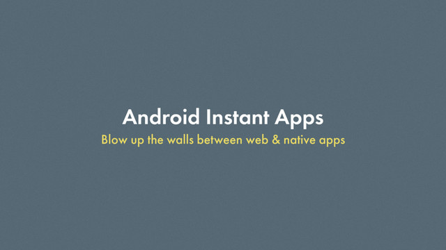 Android Instant Apps
Blow up the walls between web & native apps
