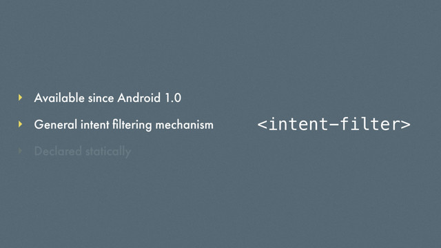 Available since Android 1.0
Declared statically
General intent ﬁltering mechanism 

