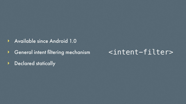 Available since Android 1.0
Declared statically
General intent ﬁltering mechanism 

