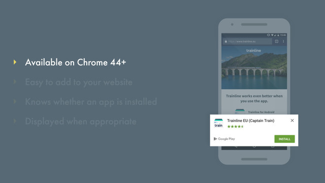 Available on Chrome 44+
Knows whether an app is installed
Easy to add to your website
Displayed when appropriate
