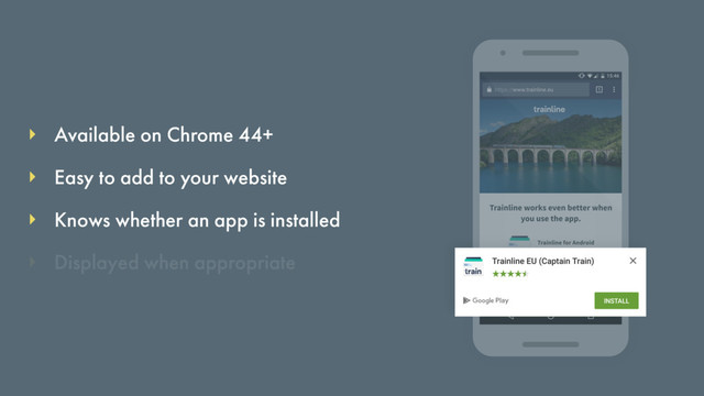 Available on Chrome 44+
Knows whether an app is installed
Easy to add to your website
Displayed when appropriate
