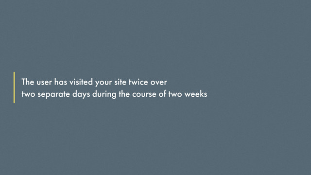 The user has visited your site twice over
two separate days during the course of two weeks
