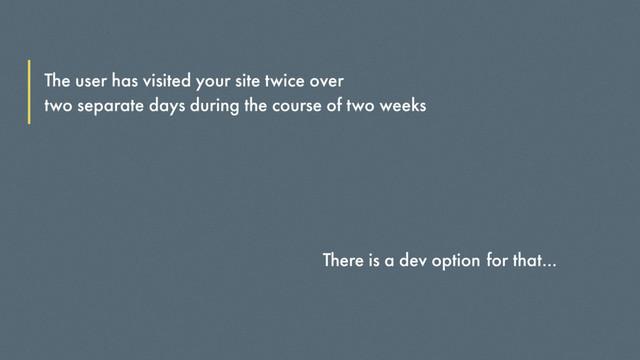 The user has visited your site twice over
two separate days during the course of two weeks
There is a dev option for that…
