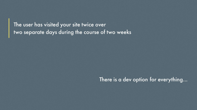 The user has visited your site twice over
two separate days during the course of two weeks
There is a dev option for everything…
