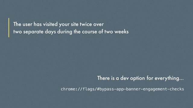 The user has visited your site twice over
two separate days during the course of two weeks
There is a dev option
chrome://flags/#bypass-app-banner-engagement-checks
for everything…
