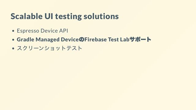 Scalable UI testing solutions
Espresso Device API
Gradle Managed Device
の
Firebase Test Lab
サポート
スクリーンショットテスト
