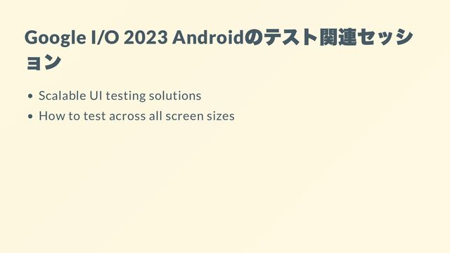 Google I/O 2023 Android
のテスト関連セッシ
ョン
Scalable UI testing solutions
How to test across all screen sizes
