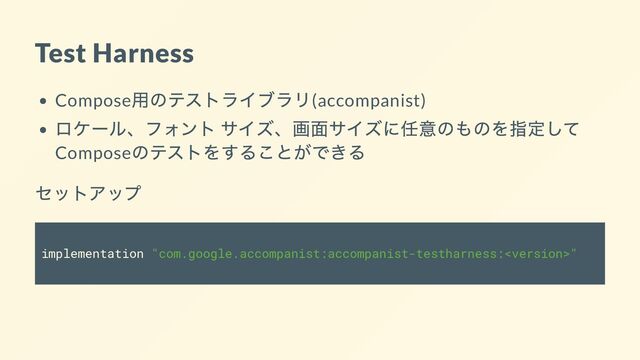Test Harness
Compose
用のテストライブラリ(accompanist)
ロケール、フォント サイズ、画面サイズに任意のものを指定して
Compose
のテストをすることができる
セットアップ
implementation "com.google.accompanist:accompanist-testharness:"
