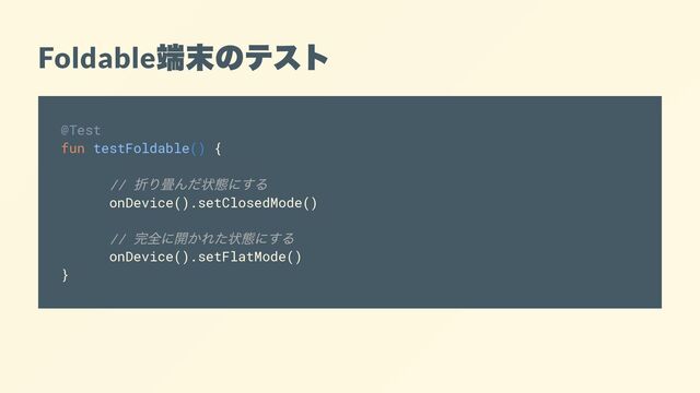 Foldable
端末のテスト
@Test
fun testFoldable() {
//
折り畳んだ状態にする
onDevice().setClosedMode()
//
完全に開かれた状態にする
onDevice().setFlatMode()
}
