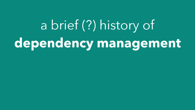 a brief (?) history of
dependency management

