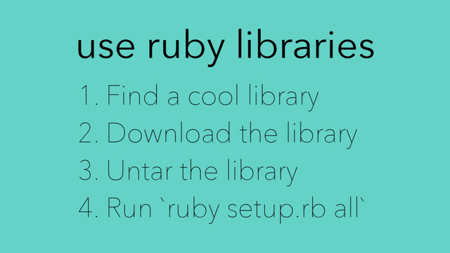 use ruby libraries
1. Find a cool library
2. Download the library
3. Untar the library
4. Run `ruby setup.rb all`
