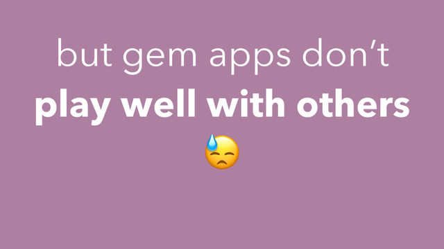 but gem apps don’t
play well with others

