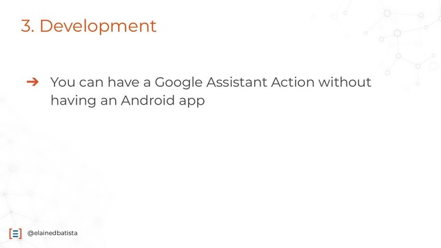 @elainedbatista
3. Development
➔ You can have a Google Assistant Action without
having an Android app
