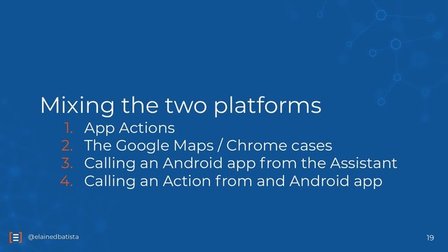 @elainedbatista
@elainedbatista
Mixing the two platforms
1. App Actions
2. The Google Maps / Chrome cases
3. Calling an Android app from the Assistant
4. Calling an Action from and Android app
19
