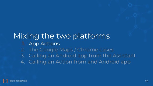 @elainedbatista
@elainedbatista
Mixing the two platforms
1. App Actions
2. The Google Maps / Chrome cases
3. Calling an Android app from the Assistant
4. Calling an Action from and Android app
20
