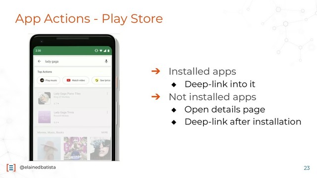 @elainedbatista
App Actions - Play Store
➔ Installed apps
◆ Deep-link into it
➔ Not installed apps
◆ Open details page
◆ Deep-link after installation
23
