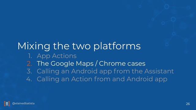 @elainedbatista
@elainedbatista
Mixing the two platforms
1. App Actions
2. The Google Maps / Chrome cases
3. Calling an Android app from the Assistant
4. Calling an Action from and Android app
26
