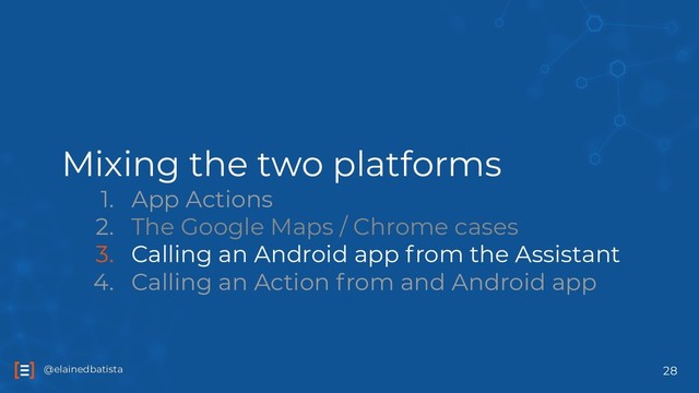 @elainedbatista
@elainedbatista
Mixing the two platforms
1. App Actions
2. The Google Maps / Chrome cases
3. Calling an Android app from the Assistant
4. Calling an Action from and Android app
28
