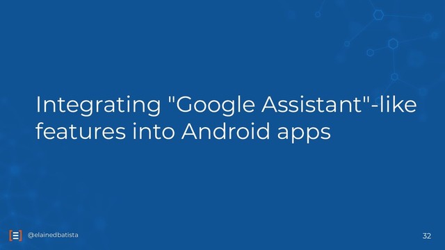 @elainedbatista
@elainedbatista
Integrating "Google Assistant"-like
features into Android apps
32
