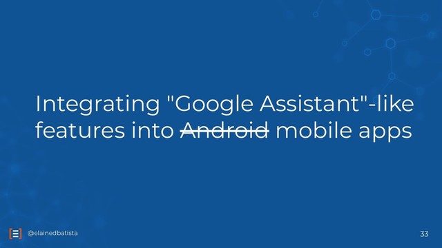 @elainedbatista
@elainedbatista
Integrating "Google Assistant"-like
features into Android mobile apps
33
