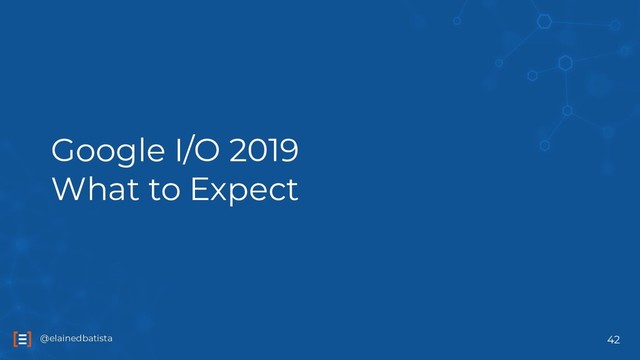 @elainedbatista
@elainedbatista
Google I/O 2019
What to Expect
42
