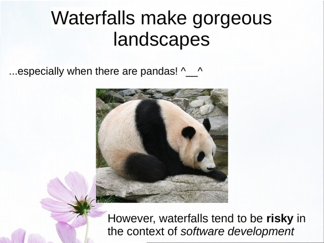 Waterfalls make gorgeous
landscapes
...especially when there are pandas! ^__^
However, waterfalls tend to be risky in
the context of software development
