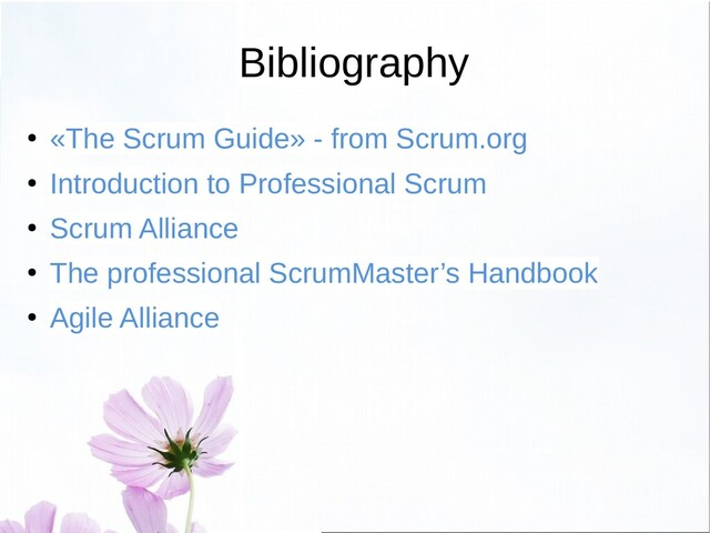 Bibliography
●
«The Scrum Guide» - from Scrum.org
●
Introduction to Professional Scrum
●
Scrum Alliance
●
The professional ScrumMaster’s Handbook
●
Agile Alliance

