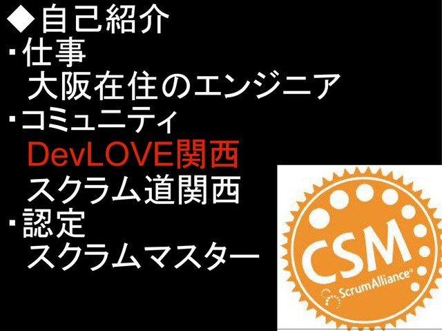 ◆自己紹介
・仕事
　大阪在住のエンジニア
・コミュニティ
　DevLOVE関西
　スクラム道関西
・認定
　スクラムマスター
