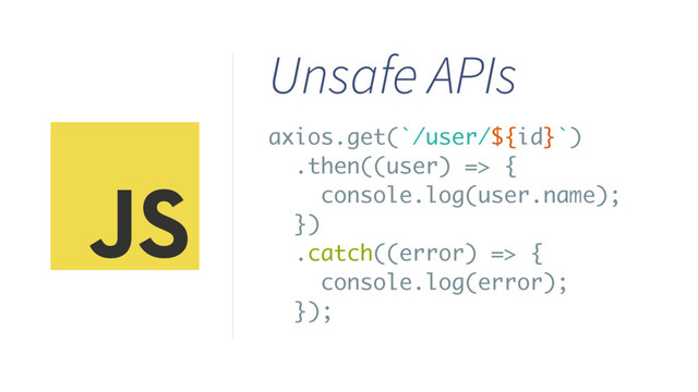 Unsafe APIs
axios.get(`/user/${id}`)
.then((user) => {
console.log(user.name);
})
.catch((error) => {
console.log(error);
});
