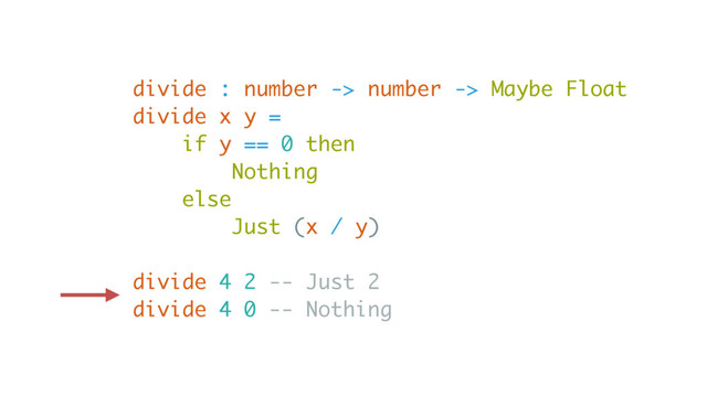 divide : number -> number -> Maybe Float
divide x y =
if y == 0 then
Nothing
else
Just (x / y)
divide 4 2 -- Just 2
divide 4 0 -- Nothing

