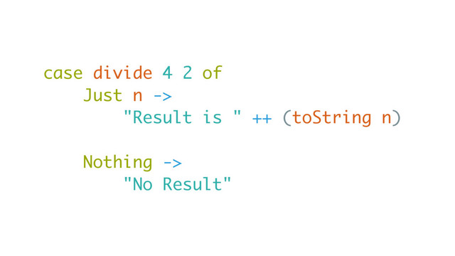 case divide 4 2 of
Just n ->
"Result is " ++ (toString n)
Nothing ->
"No Result"
