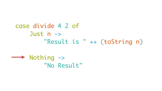 case divide 4 2 of
Just n ->
"Result is " ++ (toString n)
Nothing ->
"No Result"
