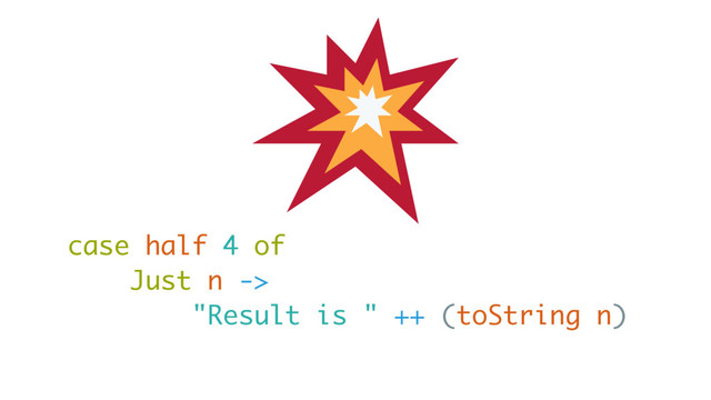 case half 4 of
Just n ->
"Result is " ++ (toString n)
