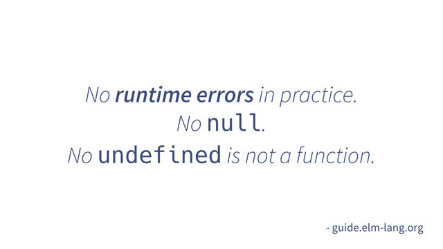 No runtime errors in practice.
No null.
No undefined is not a function.
- guide.elm-lang.org
